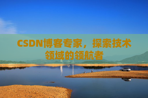 CSDN博客专家,探索技术领域的领航者 CSDN博客专家,探索技术领域的领航者